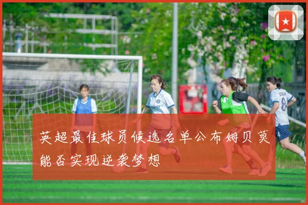 英超最佳球员候选名单公布姆贝莫能否实现逆袭梦想