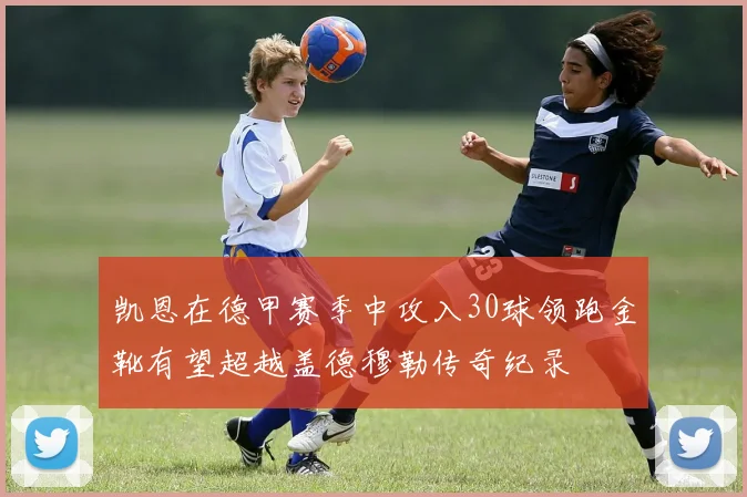凯恩在德甲赛季中攻入30球领跑金靴有望超越盖德穆勒传奇纪录